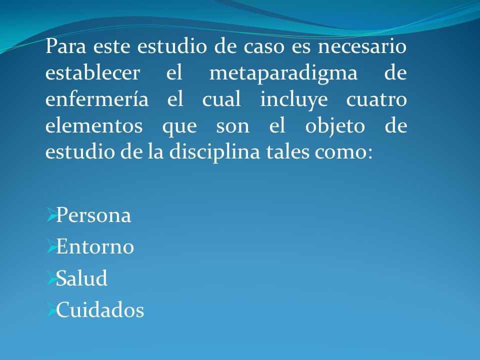 Para este estudio de caso es necesario establecer el metaparadigma de enfermería el cual incluye cuatro elementos que son el objeto de estudio de la disciplina tales como: