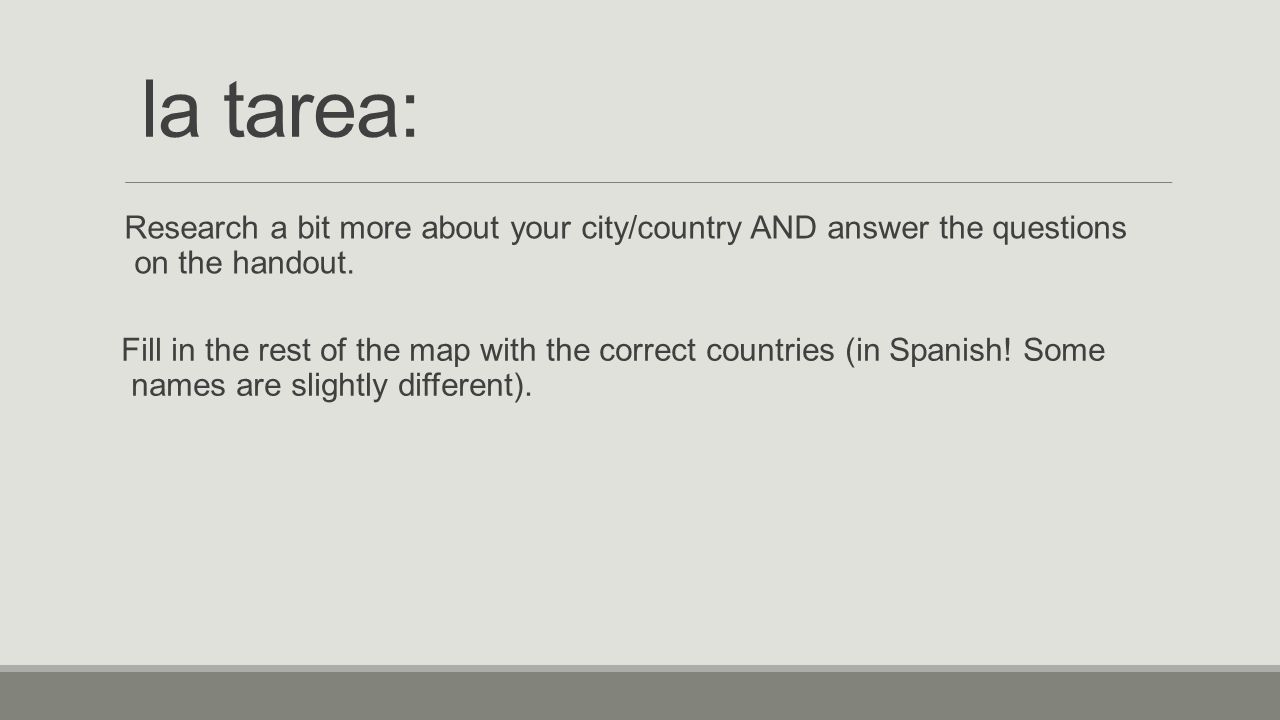 la tarea: Research a bit more about your city/country AND answer the questions on the handout.