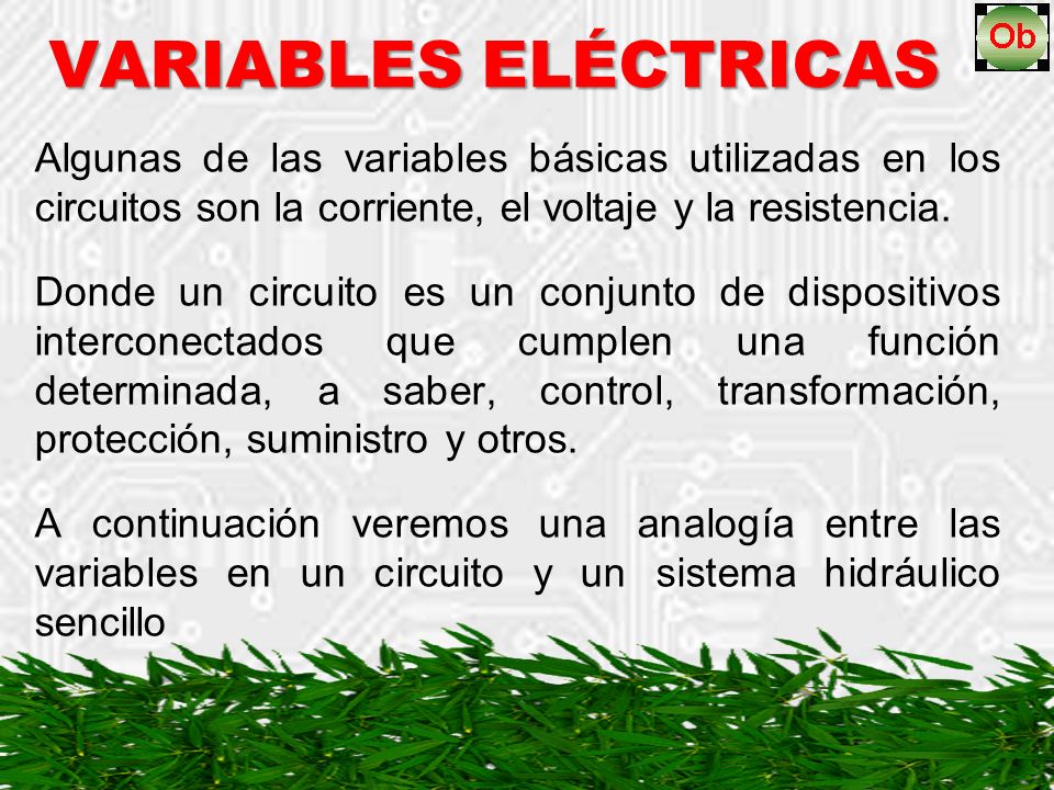 VARIABLES ELÉCTRICAS Algunas de las variables básicas utilizadas en los circuitos son la corriente, el voltaje y la resistencia.