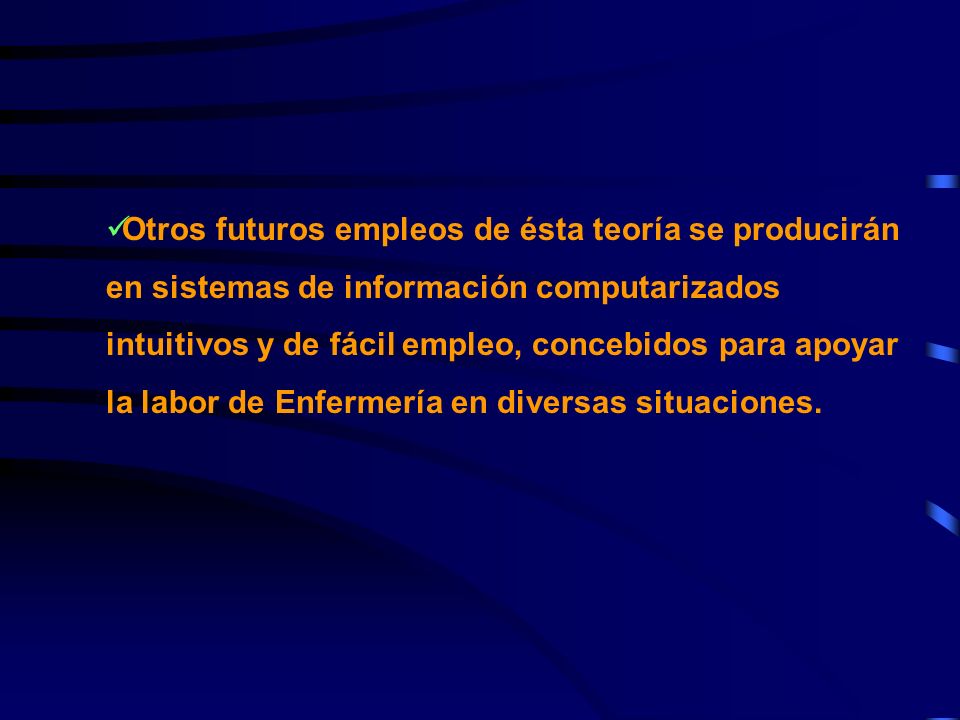 Otros futuros empleos de ésta teoría se producirán en sistemas de información computarizados intuitivos y de fácil empleo, concebidos para apoyar la labor de Enfermería en diversas situaciones.