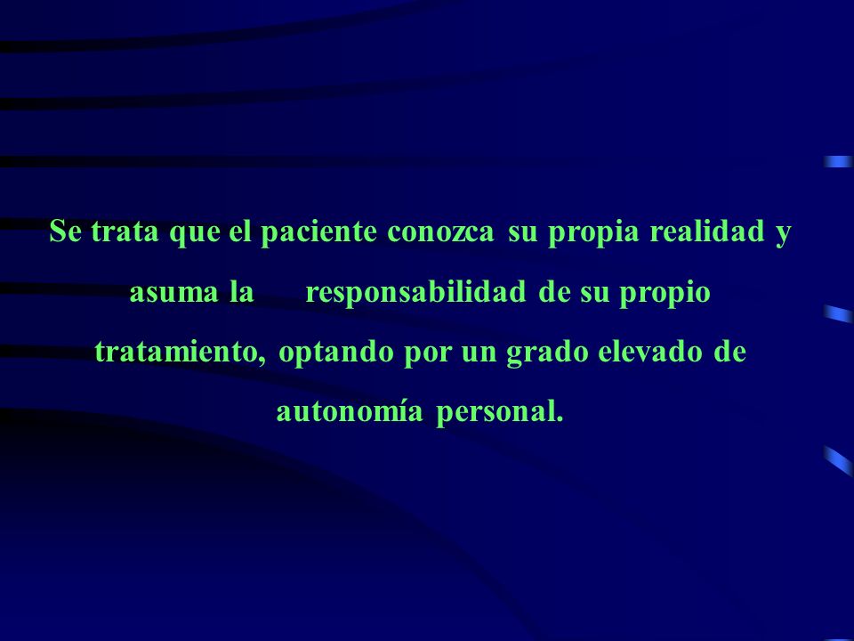 Se trata que el paciente conozca su propia realidad y asuma la responsabilidad de su propio tratamiento, optando por un grado elevado de autonomía personal.