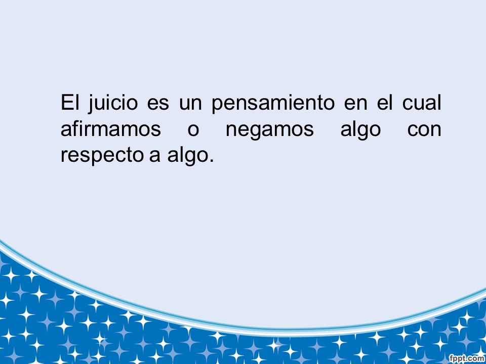 El juicio es un pensamiento en el cual afirmamos o negamos algo con respecto a algo.