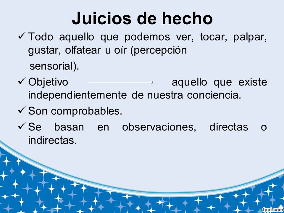 Juicios de hecho Todo aquello que podemos ver, tocar, palpar, gustar, olfatear u oír (percepción. sensorial).