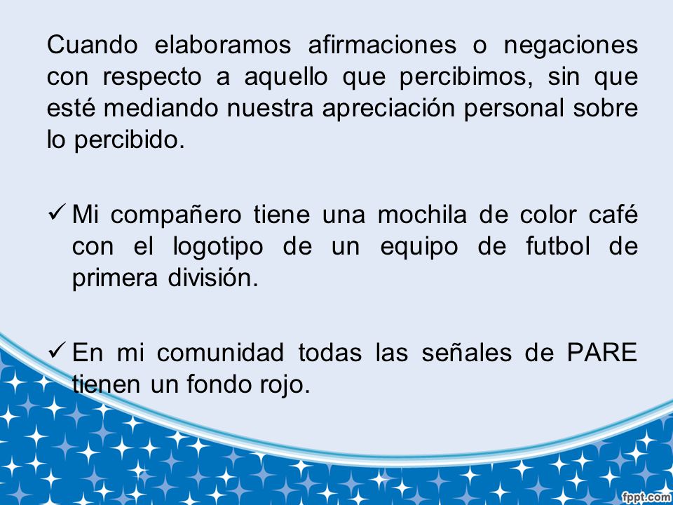 Cuando elaboramos afirmaciones o negaciones con respecto a aquello que percibimos, sin que esté mediando nuestra apreciación personal sobre lo percibido.