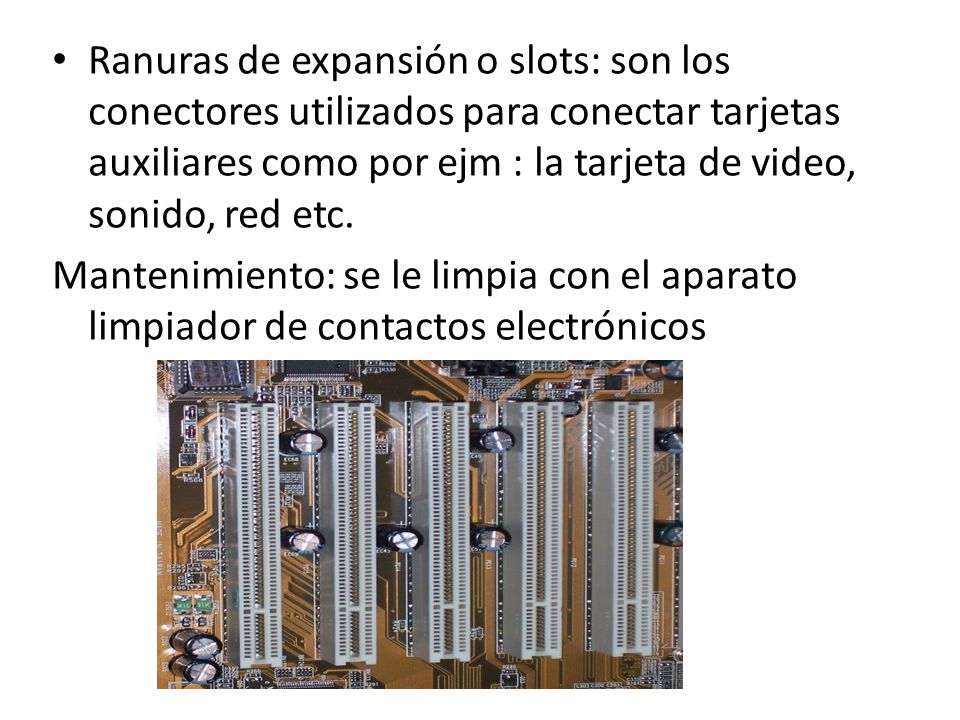 Ranuras de expansión o slots: son los conectores utilizados para conectar tarjetas auxiliares como por ejm : la tarjeta de video, sonido, red etc.