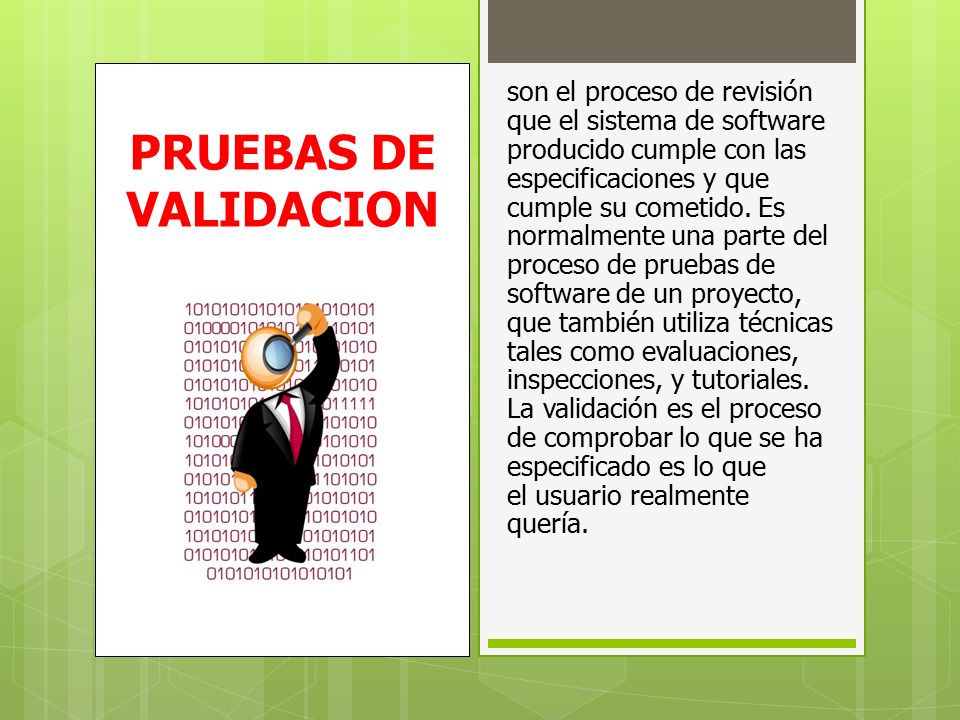 son el proceso de revisión que el sistema de software producido cumple con las especificaciones y que cumple su cometido. Es normalmente una parte del proceso de pruebas de software de un proyecto, que también utiliza técnicas tales como evaluaciones, inspecciones, y tutoriales. La validación es el proceso de comprobar lo que se ha especificado es lo que el usuario realmente quería.