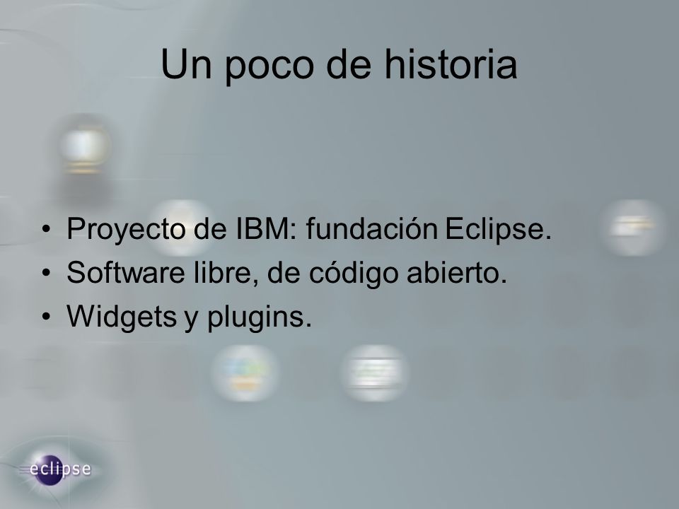 Un poco de historia Proyecto de IBM: fundación Eclipse.