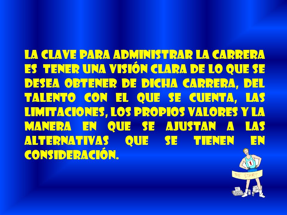 La clave para administrar la carrera es tener una visión clara de lo que se desea obtener de dicha carrera, del talento con el que se cuenta, las limitaciones, los propios valores y la manera en que se ajustan a las alternativas que se tienen en consideración.