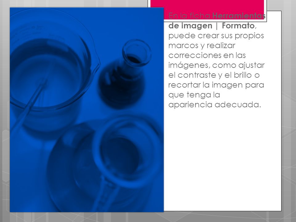 En la ficha Herramientas de imagen | Formato, puede crear sus propios marcos y realizar correcciones en las imágenes, como ajustar el contraste y el brillo o recortar la imagen para que tenga la apariencia adecuada.