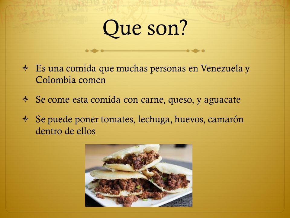 Que son Es una comida que muchas personas en Venezuela y Colombia comen. Se come esta comida con carne, queso, y aguacate.
