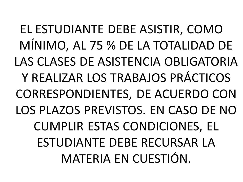 EL ESTUDIANTE DEBE ASISTIR, COMO MÍNIMO, AL 75 % DE LA TOTALIDAD DE LAS CLASES DE ASISTENCIA OBLIGATORIA Y REALIZAR LOS TRABAJOS PRÁCTICOS CORRESPONDIENTES, DE ACUERDO CON LOS PLAZOS PREVISTOS.