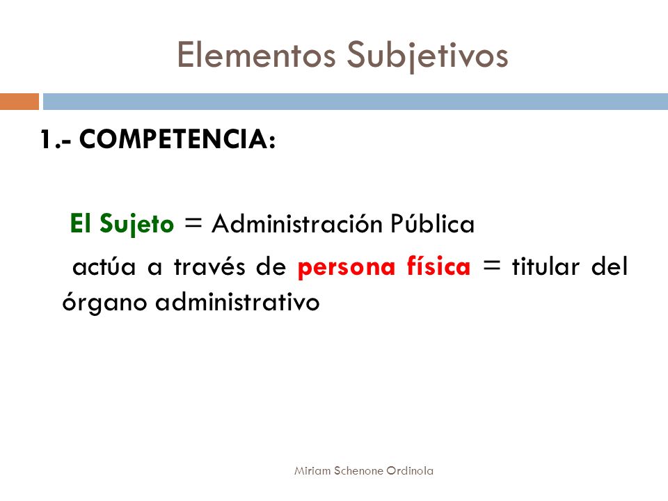 Elementos Subjetivos 1.- COMPETENCIA: El Sujeto = Administración Pública actúa a través de persona física = titular del órgano administrativo
