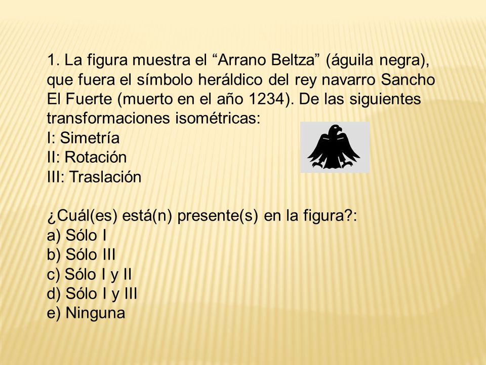 1. La figura muestra el Arrano Beltza (águila negra), que fuera el símbolo heráldico del rey navarro Sancho El Fuerte (muerto en el año 1234). De las siguientes transformaciones isométricas: