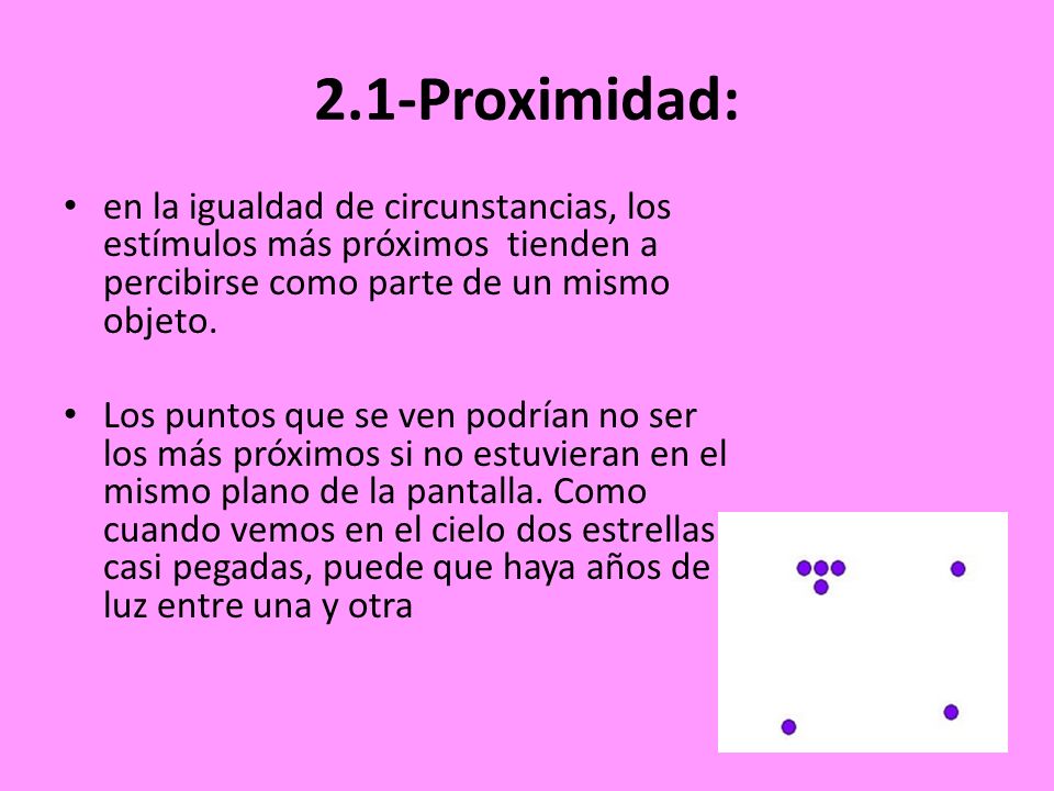 2.1-Proximidad: en la igualdad de circunstancias, los estímulos más próximos tienden a percibirse como parte de un mismo objeto.