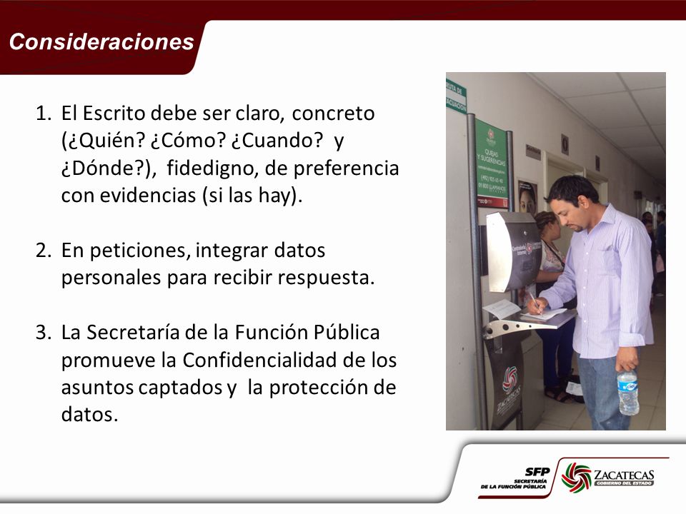 Consideraciones El Escrito debe ser claro, concreto (¿Quién ¿Cómo ¿Cuando y ¿Dónde ), fidedigno, de preferencia con evidencias (si las hay).