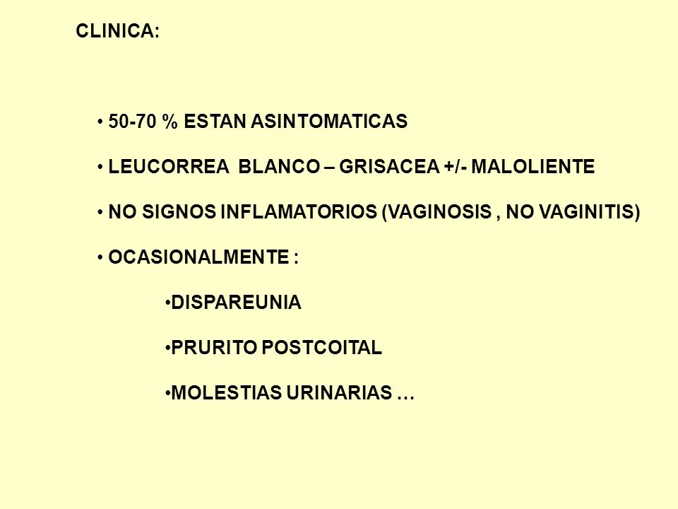 CLINICA: % ESTAN ASINTOMATICAS. LEUCORREA BLANCO – GRISACEA +/- MALOLIENTE. NO SIGNOS INFLAMATORIOS (VAGINOSIS , NO VAGINITIS)
