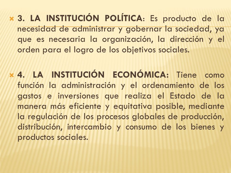 3. LA INSTITUCIÓN POLÍTICA: Es producto de la necesidad de administrar y gobernar la sociedad, ya que es necesaria la organización, la dirección y el orden para el logro de los objetivos sociales.