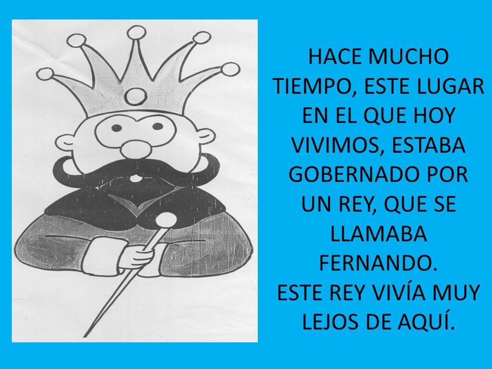 HACE MUCHO TIEMPO, ESTE LUGAR EN EL QUE HOY VIVIMOS, ESTABA GOBERNADO POR UN REY, QUE SE LLAMABA FERNANDO.