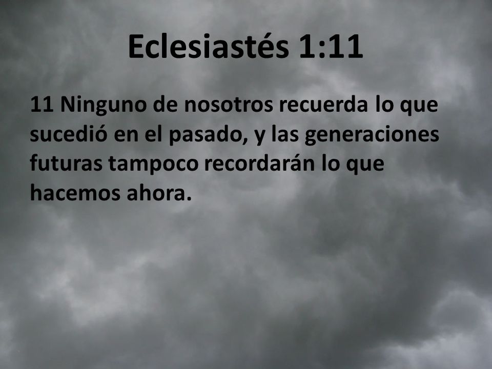 Eclesiastés 1:11 11 Ninguno de nosotros recuerda lo que sucedió en el pasado, y las generaciones futuras tampoco recordarán lo que hacemos ahora.