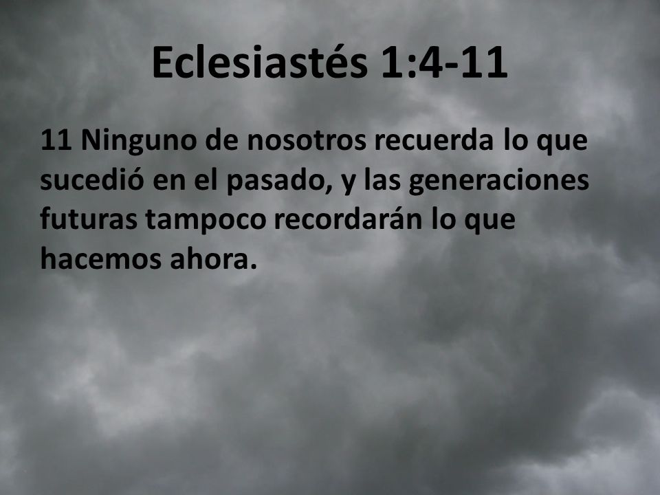 Eclesiastés 1: Ninguno de nosotros recuerda lo que sucedió en el pasado, y las generaciones futuras tampoco recordarán lo que hacemos ahora.