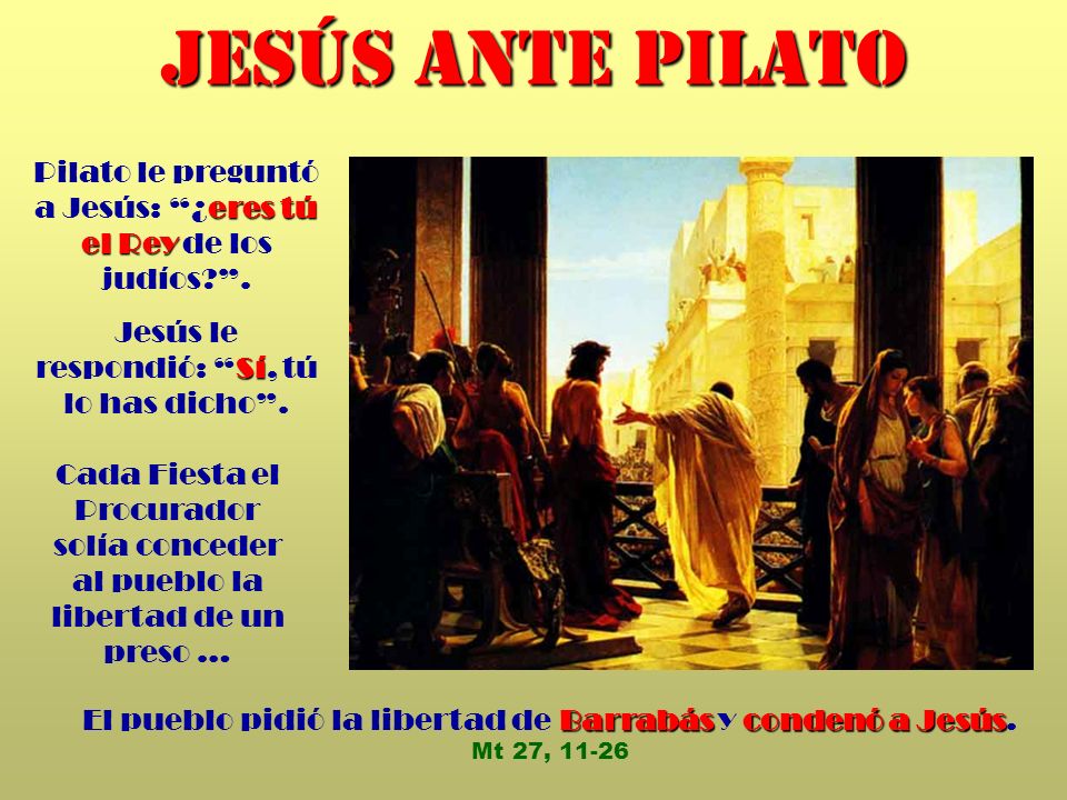 JESÚS ANTE PILATO Pilato le preguntó a Jesús: ¿eres tú el Rey de los judíos . Jesús le respondió: Sí, tú lo has dicho .