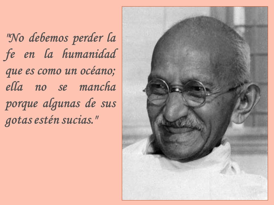 No debemos perder la fe en la humanidad que es como un océano; ella no se mancha porque algunas de sus gotas estén sucias.