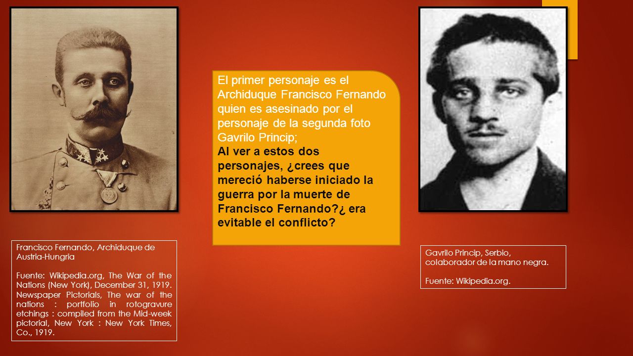 El primer personaje es el Archiduque Francisco Fernando quien es asesinado por el personaje de la segunda foto Gavrilo Princip;