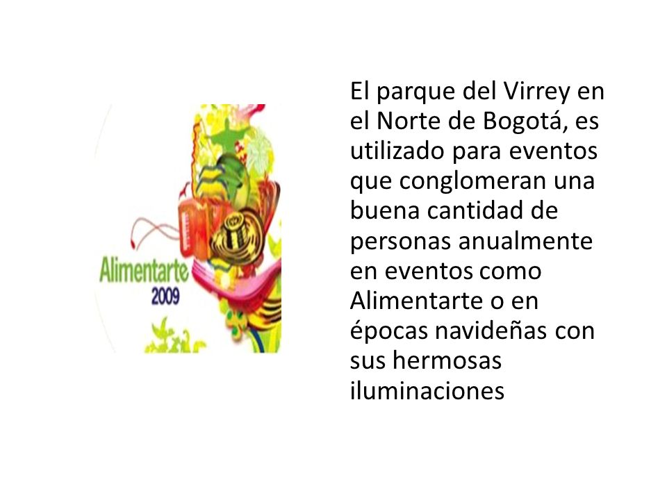 El parque del Virrey en el Norte de Bogotá, es utilizado para eventos que conglomeran una buena cantidad de personas anualmente en eventos como Alimentarte o en épocas navideñas con sus hermosas iluminaciones