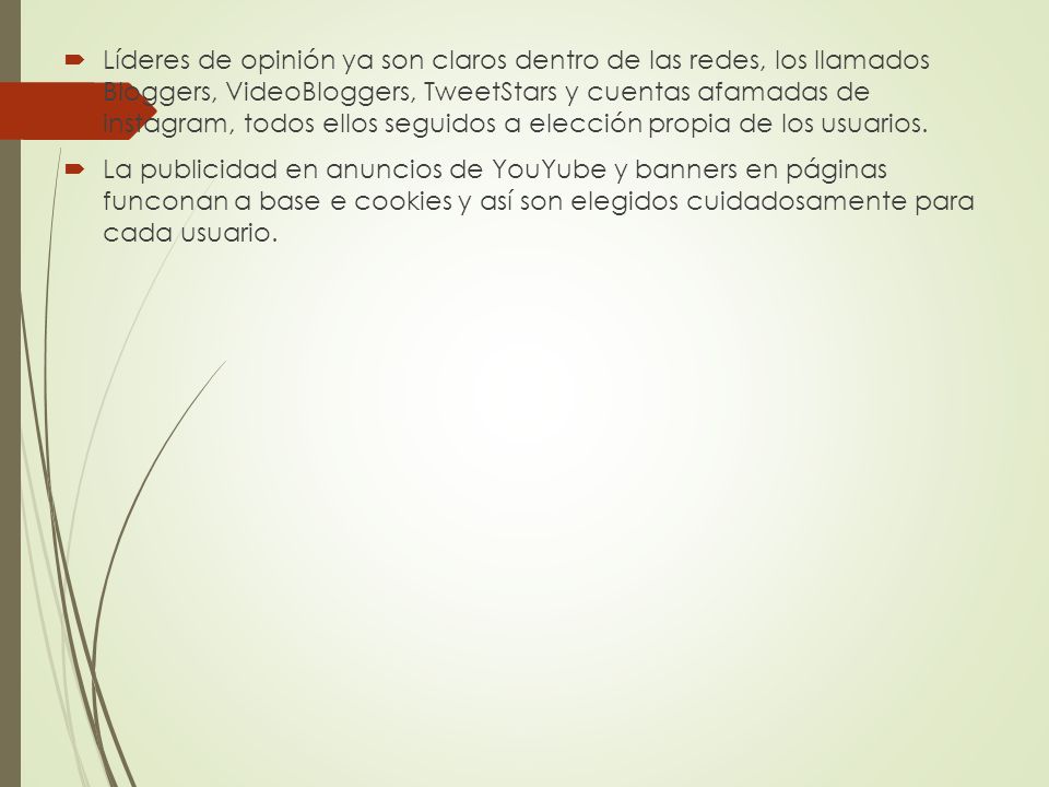 Líderes de opinión ya son claros dentro de las redes, los llamados Bloggers, VideoBloggers, TweetStars y cuentas afamadas de instagram, todos ellos seguidos a elección propia de los usuarios.