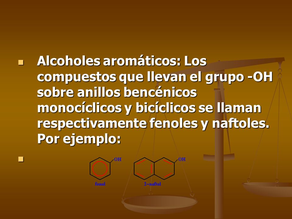 Alcoholes aromáticos: Los compuestos que llevan el grupo ‑OH sobre anillos bencénicos monocíclicos y bicíclicos se llaman respectivamente fenoles y naftoles. Por ejemplo: