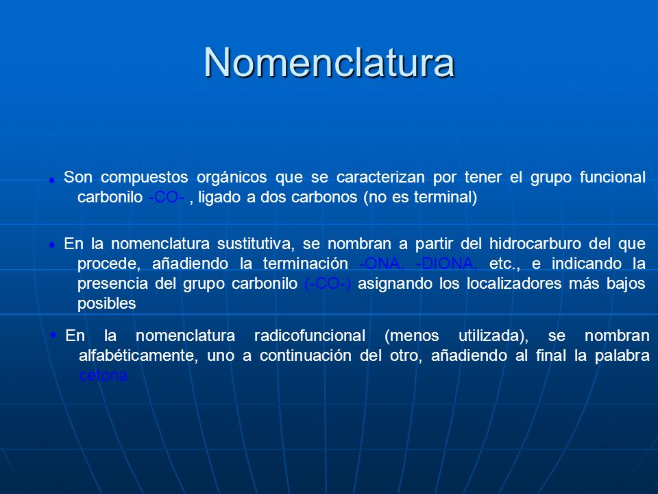 Nomenclatura  Son compuestos orgánicos que se caracterizan por tener el grupo funcional carbonilo -CO- , ligado a dos carbonos (no es terminal)