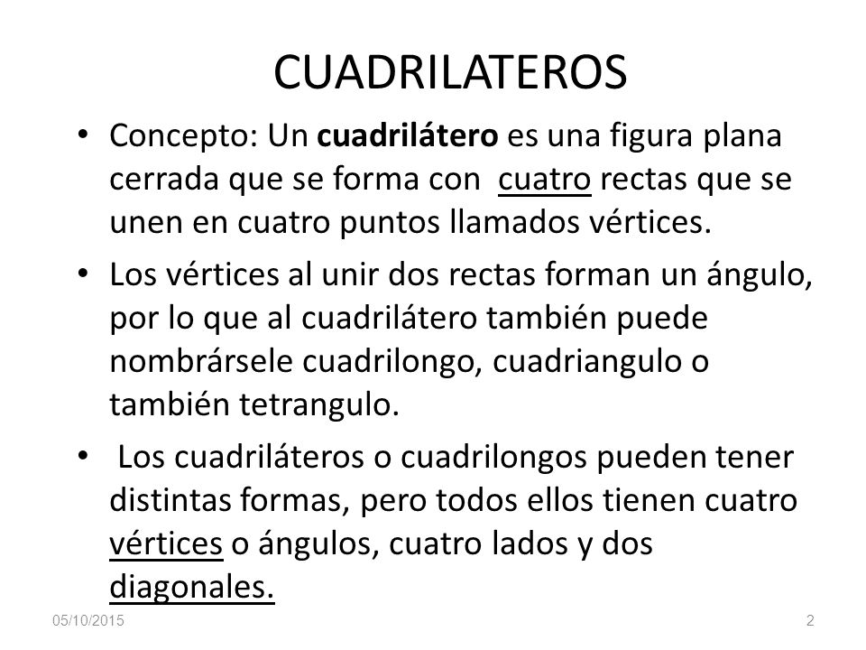 CUADRILATEROS Concepto: Un cuadrilátero es una figura plana cerrada que se forma con cuatro rectas que se unen en cuatro puntos llamados vértices.