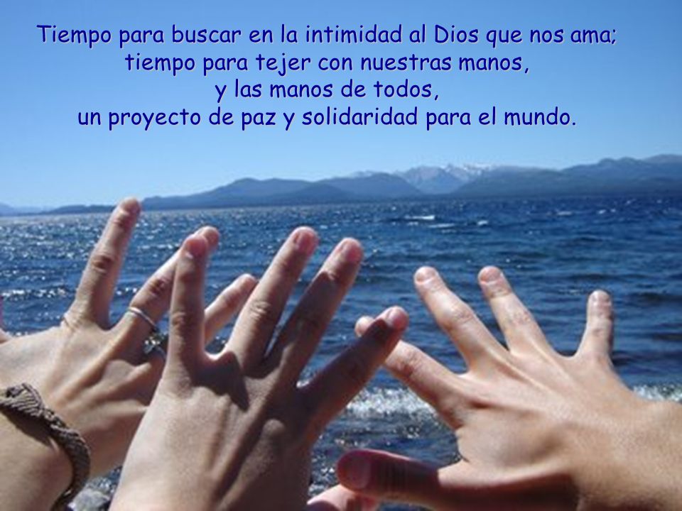 Tiempo para buscar en la intimidad al Dios que nos ama; tiempo para tejer con nuestras manos, y las manos de todos, un proyecto de paz y solidaridad para el mundo.