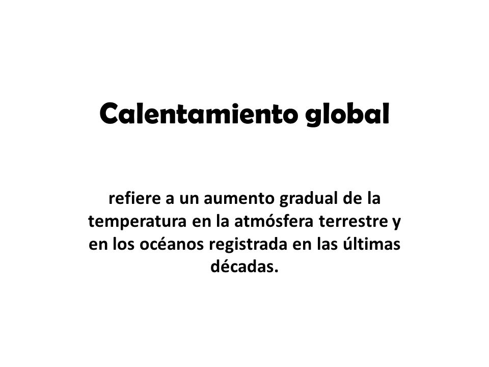 Calentamiento global refiere a un aumento gradual de la temperatura en la atmósfera terrestre y en los océanos registrada en las últimas décadas.