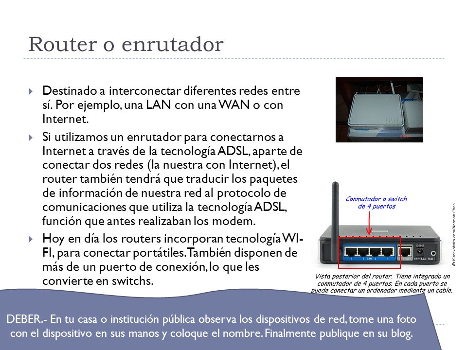 Router o enrutador Destinado a interconectar diferentes redes entre sí. Por ejemplo, una LAN con una WAN o con Internet.