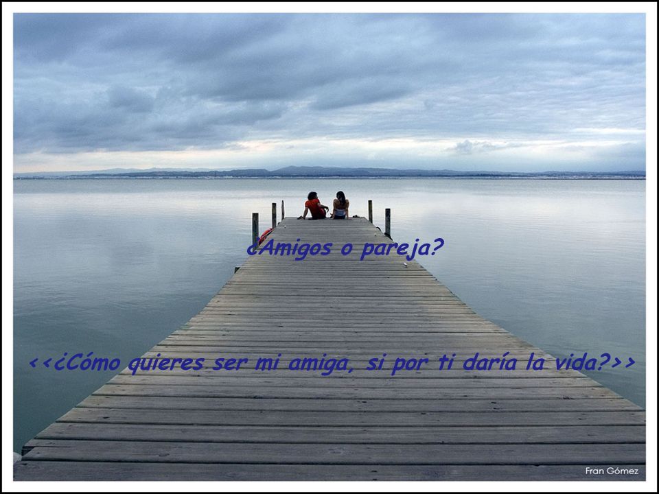 ¿Amigos o pareja <<¿Cómo quieres ser mi amiga, si por ti daría la vida >>