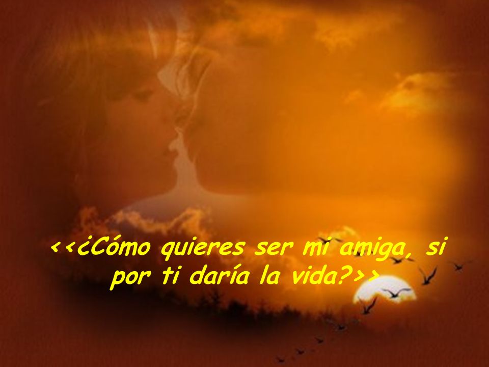 <<¿Cómo quieres ser mi amiga, si por ti daría la vida >>