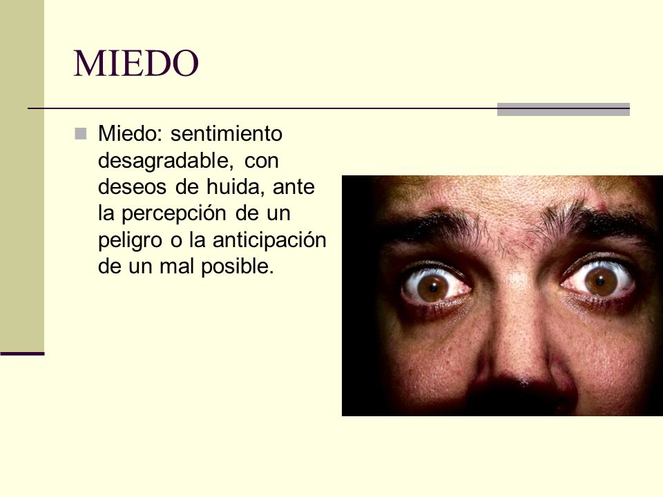 MIEDO Miedo: sentimiento desagradable, con deseos de huida, ante la percepción de un peligro o la anticipación de un mal posible.