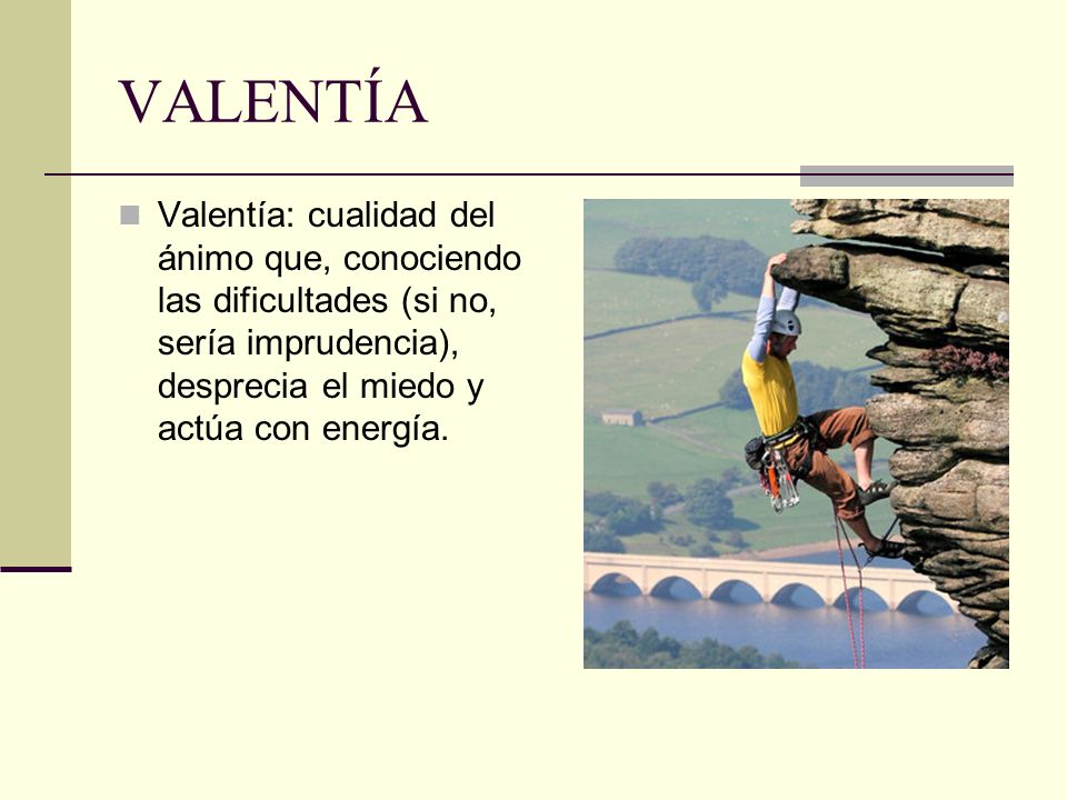 VALENTÍA Valentía: cualidad del ánimo que, conociendo las dificultades (si no, sería imprudencia), desprecia el miedo y actúa con energía.