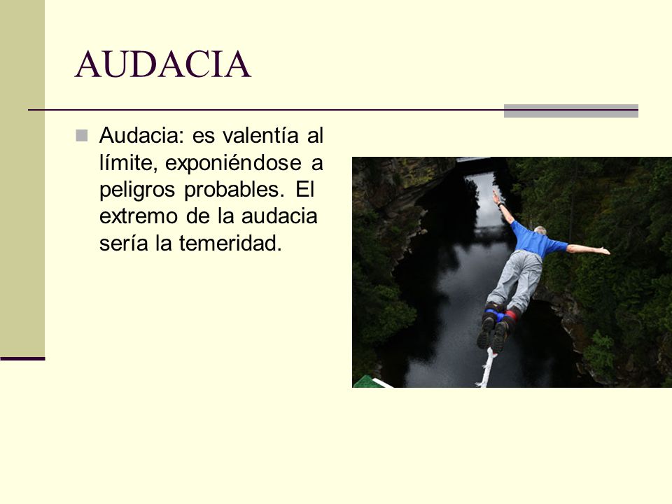 AUDACIA Audacia: es valentía al límite, exponiéndose a peligros probables.