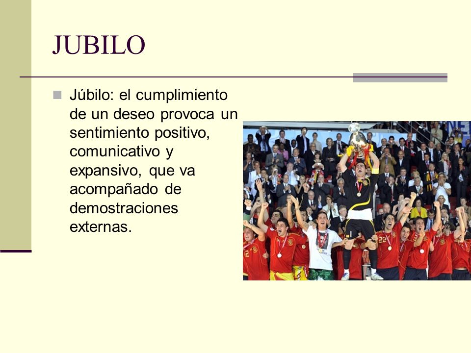 JUBILO Júbilo: el cumplimiento de un deseo provoca un sentimiento positivo, comunicativo y expansivo, que va acompañado de demostraciones externas.