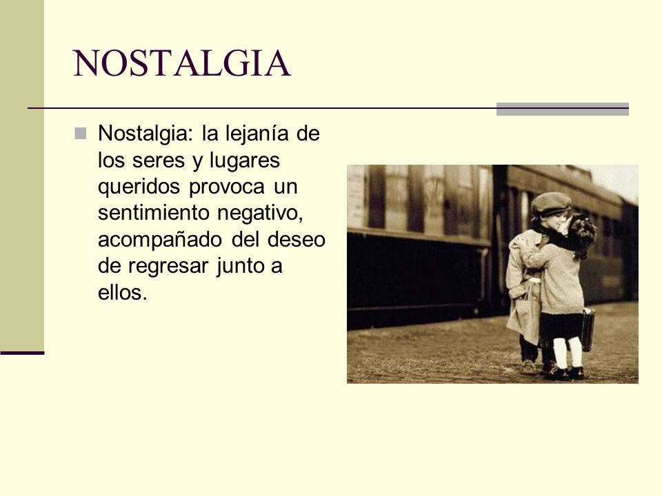 NOSTALGIA Nostalgia: la lejanía de los seres y lugares queridos provoca un sentimiento negativo, acompañado del deseo de regresar junto a ellos.
