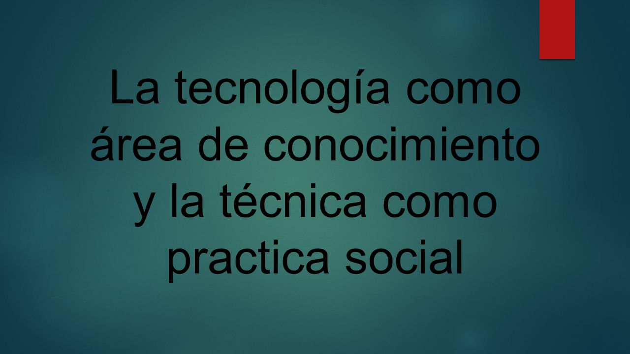 La tecnología como área de conocimiento y la técnica como practica social