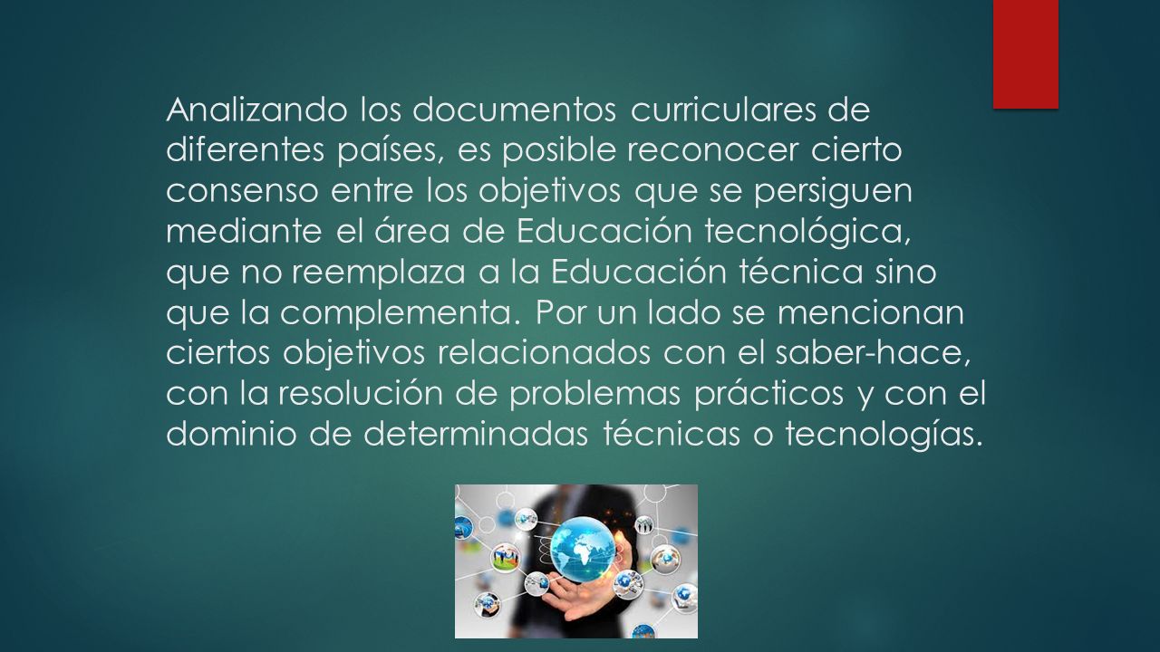 Analizando los documentos curriculares de diferentes países, es posible reconocer cierto consenso entre los objetivos que se persiguen mediante el área de Educación tecnológica, que no reemplaza a la Educación técnica sino que la complementa.