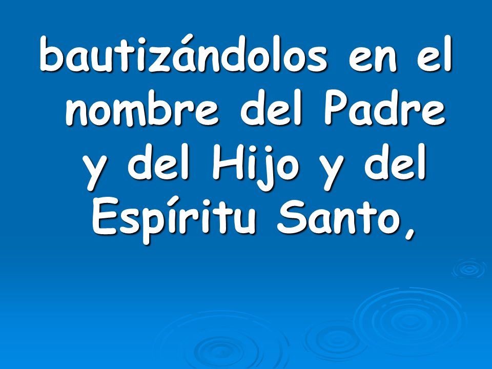 bautizándolos en el nombre del Padre y del Hijo y del Espíritu Santo,
