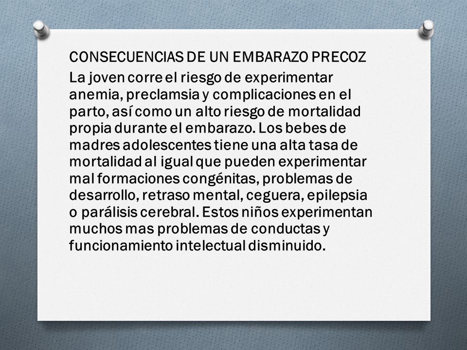 CONSECUENCIAS DE UN EMBARAZO PRECOZ La joven corre el riesgo de experimentar anemia, preclamsia y complicaciones en el parto, así como un alto riesgo de mortalidad propia durante el embarazo.