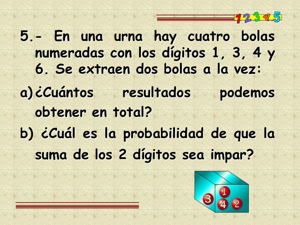 5.- En una urna hay cuatro bolas numeradas con los dígitos 1, 3, 4 y 6. Se extraen dos bolas a la vez: