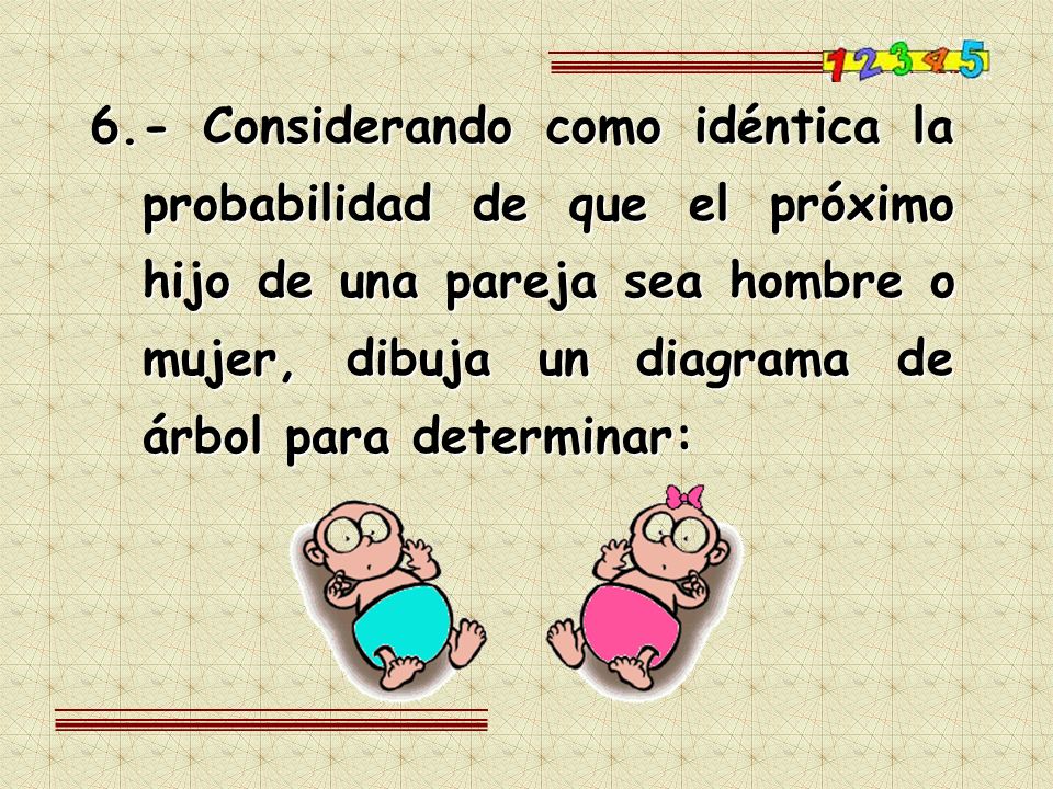 6.- Considerando como idéntica la probabilidad de que el próximo hijo de una pareja sea hombre o mujer, dibuja un diagrama de árbol para determinar:
