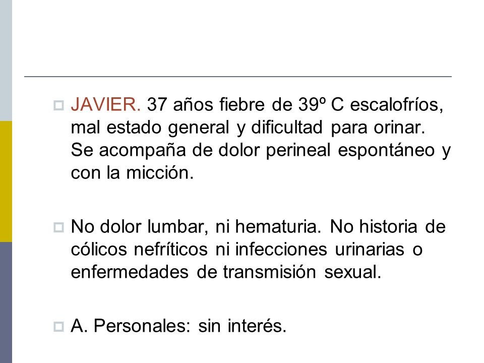 JAVIER. 37 años fiebre de 39º C escalofríos, mal estado general y dificultad para orinar. Se acompaña de dolor perineal espontáneo y con la micción.