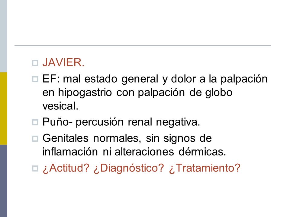 JAVIER. EF: mal estado general y dolor a la palpación en hipogastrio con palpación de globo vesical.